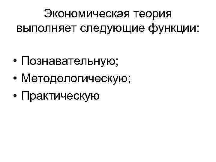 Экономическая теория выполняет следующие функции: • Познавательную; • Методологическую; • Практическую 