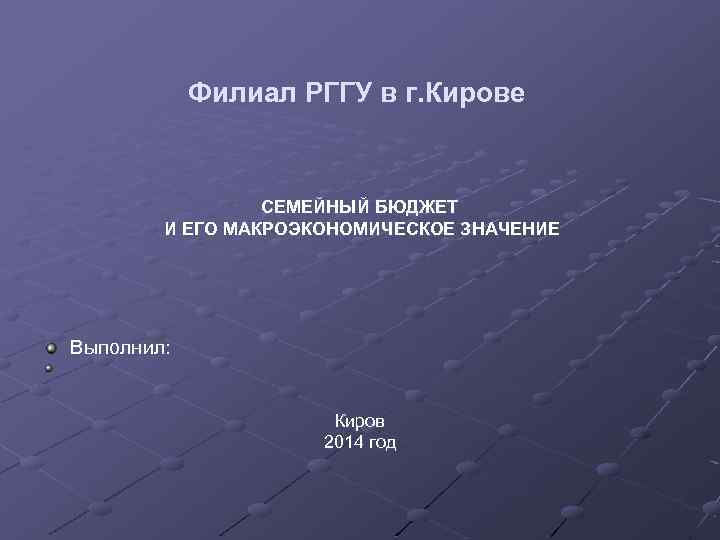 Филиал РГГУ в г. Кирове СЕМЕЙНЫЙ БЮДЖЕТ И ЕГО МАКРОЭКОНОМИЧЕСКОЕ ЗНАЧЕНИЕ Выполнил: Киров 2014