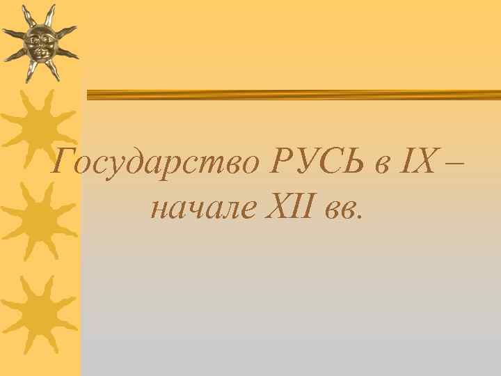 Государство РУСЬ в IX – начале XII вв. 