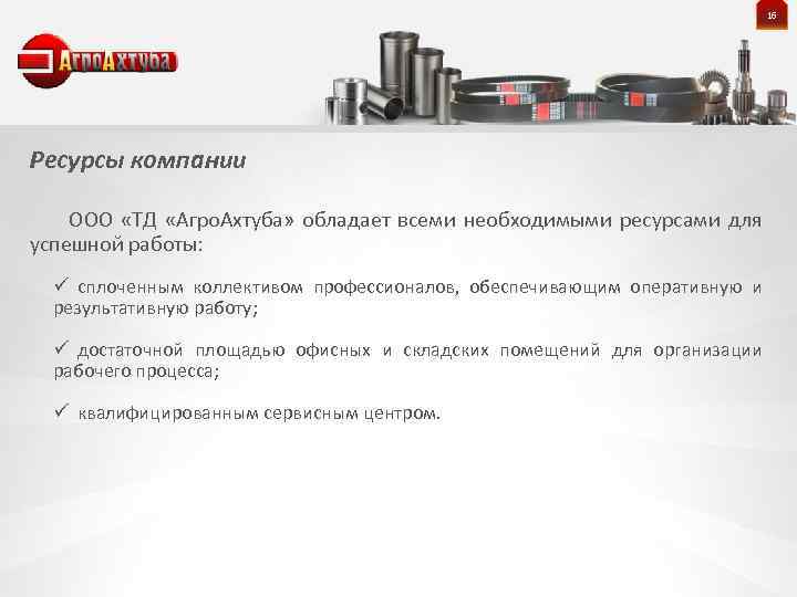 16 Ресурсы компании ООО «ТД «Агро. Ахтуба» обладает всеми необходимыми ресурсами для успешной работы: