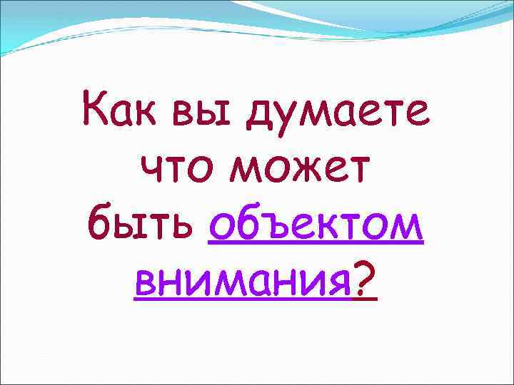 Как вы думаете что может быть объектом внимания? 