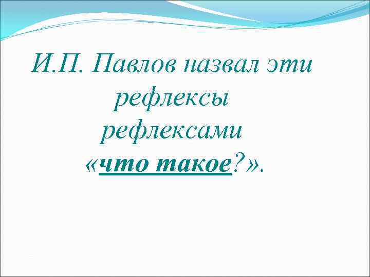 И. П. Павлов назвал эти рефлексы рефлексами «что такое? » . 