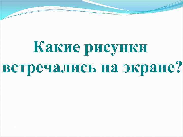 Какие рисунки встречались на экране? 