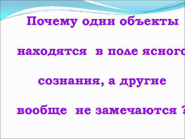 Почему одни объекты находятся в поле ясного сознания, а другие вообще не замечаются ?