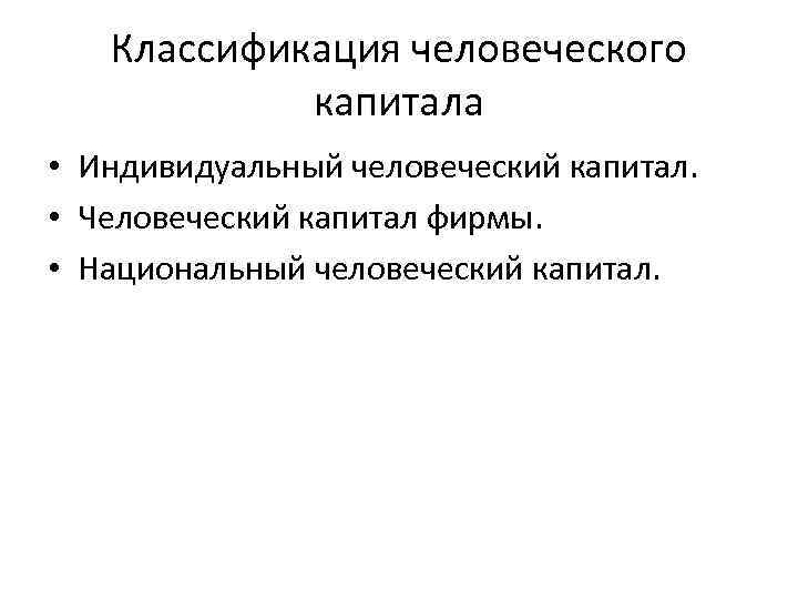 Классификация человеческого капитала • Индивидуальный человеческий капитал. • Человеческий капитал фирмы. • Национальный человеческий