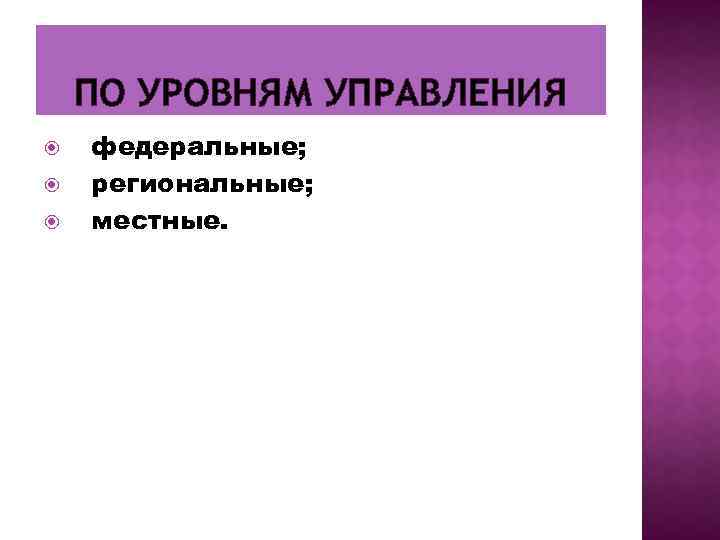ПО УРОВНЯМ УПРАВЛЕНИЯ федеральные; региональные; местные. 