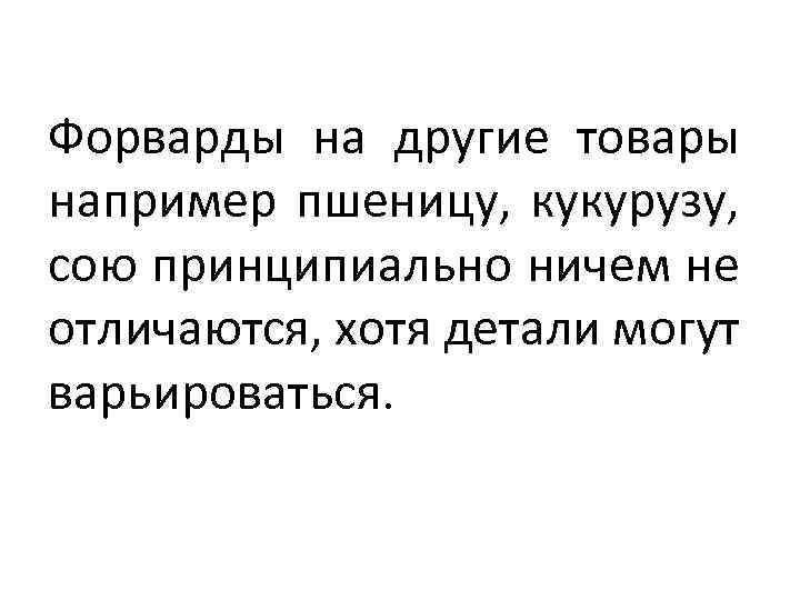 Форварды на другие товары например пшеницу, кукурузу, сою принципиально ничем не отличаются, хотя детали