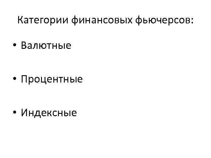 Категории финансовых фьючерсов: • Валютные • Процентные • Индексные 