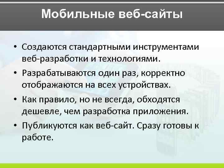 Мобильные веб-сайты • Создаются стандартными инструментами веб-разработки и технологиями. • Разрабатываются один раз, корректно
