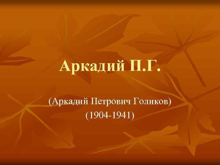 Аркадий П. Г. (Аркадий Петрович Голиков) (1904 -1941) 