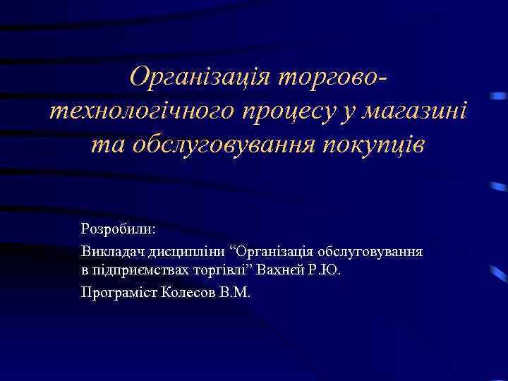 Організація торговотехнологічного процесу у магазині та обслуговування покупців Розробили: Викладач дисципліни “Організація обслуговування в