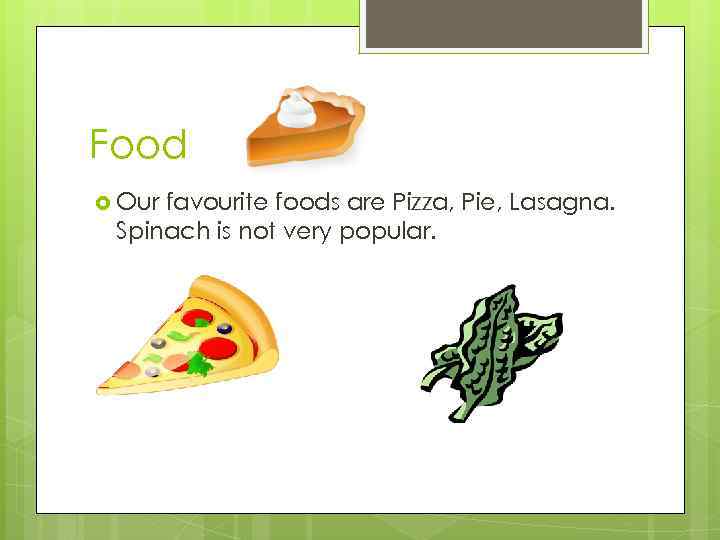 Food Our favourite foods are Pizza, Pie, Lasagna. Spinach is not very popular. 