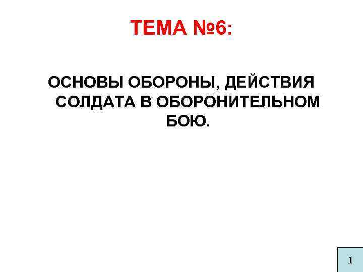 ТЕМА № 6: ОСНОВЫ ОБОРОНЫ, ДЕЙСТВИЯ СОЛДАТА В ОБОРОНИТЕЛЬНОМ БОЮ. 1 