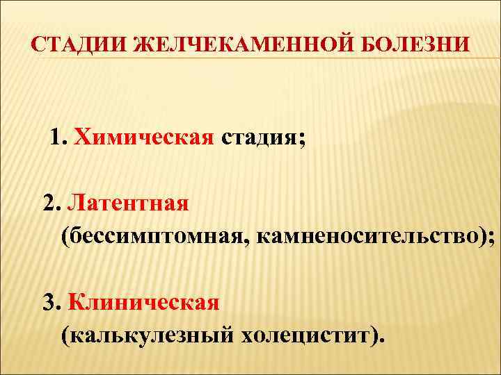 СТАДИИ ЖЕЛЧЕКАМЕННОЙ БОЛЕЗНИ 1. Химическая стадия; 2. Латентная (бессимптомная, камненосительство); 3. Клиническая (калькулезный холецистит).