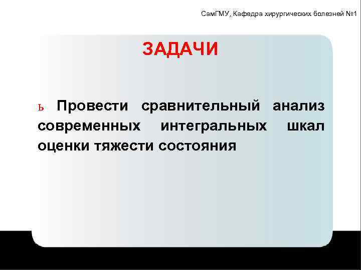 Сам. ГМУ, Кафедра хирургических болезней № 1 ЗАДАЧИ ь Провести сравнительный анализ современных интегральных