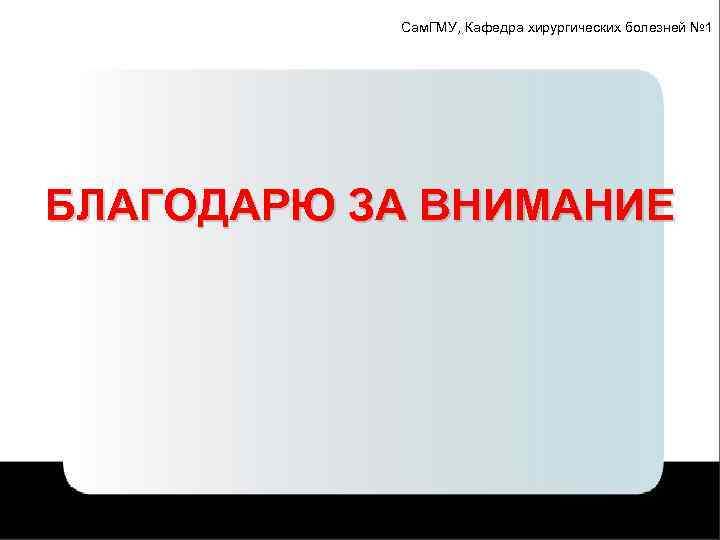 Сам. ГМУ, Кафедра хирургических болезней № 1 БЛАГОДАРЮ ЗА ВНИМАНИЕ 