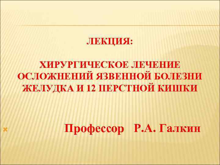 ЛЕКЦИЯ: ХИРУРГИЧЕСКОЕ ЛЕЧЕНИЕ ОСЛОЖНЕНИЙ ЯЗВЕННОЙ БОЛЕЗНИ ЖЕЛУДКА И 12 ПЕРСТНОЙ КИШКИ Профессор Р. А.