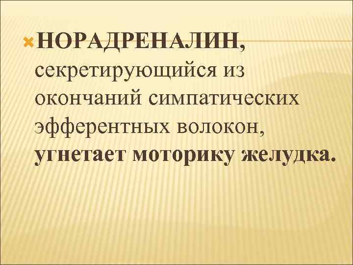  НОРАДРЕНАЛИН, секретирующийся из окончаний симпатических эфферентных волокон, угнетает моторику желудка. 