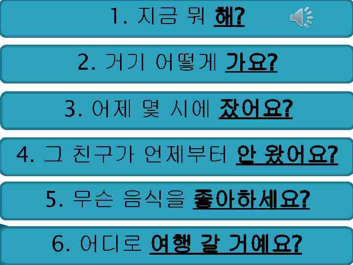 1. 지금 뭐 해? 2. 거기 어떻게 가요? 3. 어제 몇 시에 잤어요? 4.