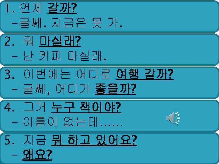 1. 언제 갈까? -글쎄. 지금은 못 가. 2. 뭐 마실래? - 난 커피 마실래.