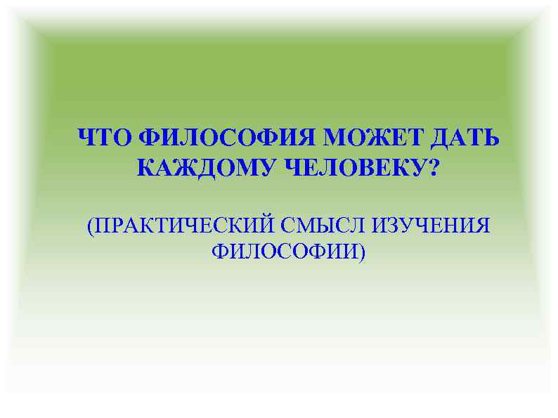 ЧТО ФИЛОСОФИЯ МОЖЕТ ДАТЬ КАЖДОМУ ЧЕЛОВЕКУ? (ПРАКТИЧЕСКИЙ СМЫСЛ ИЗУЧЕНИЯ ФИЛОСОФИИ) 