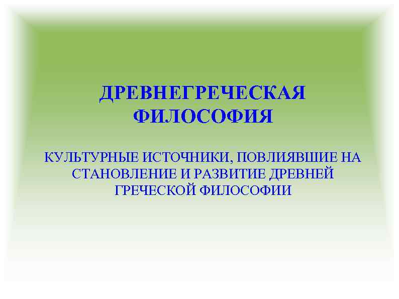 ДРЕВНЕГРЕЧЕСКАЯ ФИЛОСОФИЯ КУЛЬТУРНЫЕ ИСТОЧНИКИ, ПОВЛИЯВШИЕ НА СТАНОВЛЕНИЕ И РАЗВИТИЕ ДРЕВНЕЙ ГРЕЧЕСКОЙ ФИЛОСОФИИ 