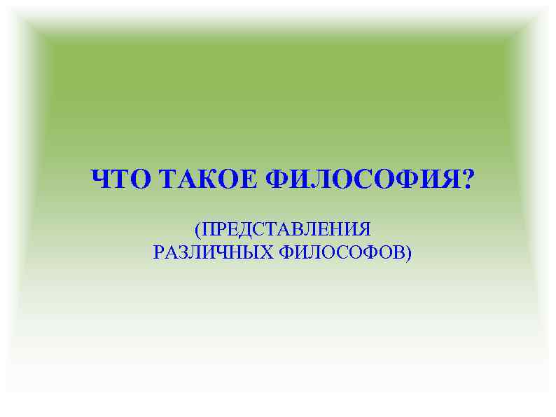 ЧТО ТАКОЕ ФИЛОСОФИЯ? (ПРЕДСТАВЛЕНИЯ РАЗЛИЧНЫХ ФИЛОСОФОВ) 