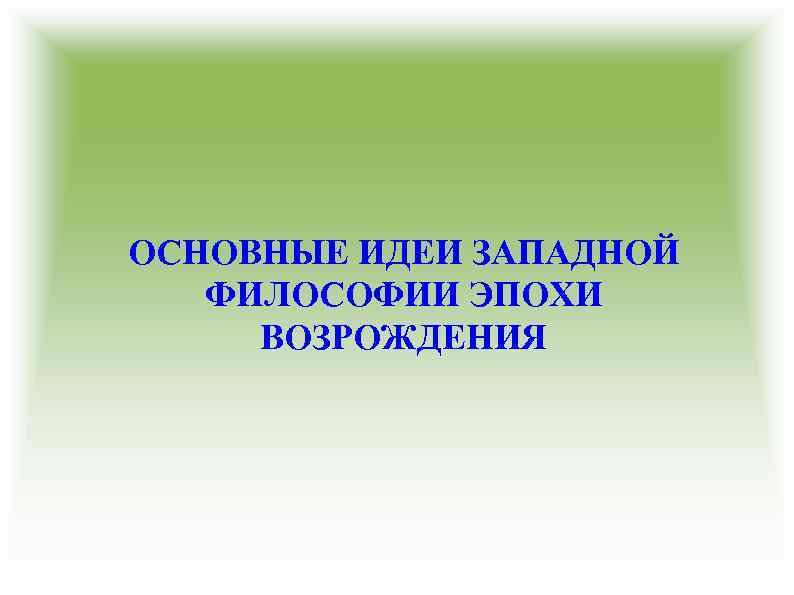 ОСНОВНЫЕ ИДЕИ ЗАПАДНОЙ ФИЛОСОФИИ ЭПОХИ ВОЗРОЖДЕНИЯ 