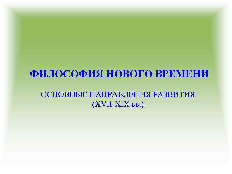 ФИЛОСОФИЯ НОВОГО ВРЕМЕНИ ОСНОВНЫЕ НАПРАВЛЕНИЯ РАЗВИТИЯ (XVII-XIX вв. ) 