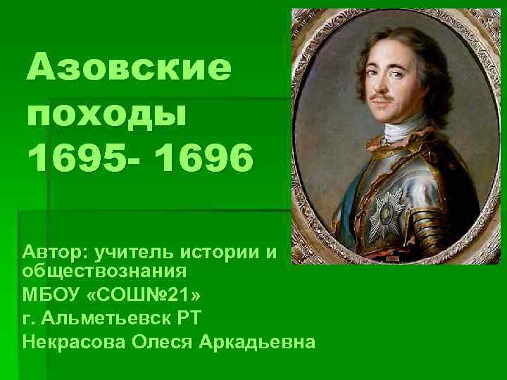 Азовские походы 1695 - 1696 Автор: учитель истории и обществознания МБОУ «СОШ№ 21» г.