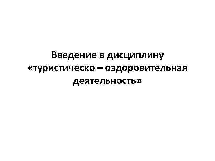 Введение в дисциплину «туристическо – оздоровительная деятельность» 