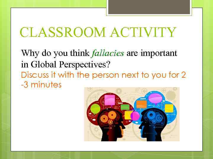 CLASSROOM ACTIVITY Why do you think fallacies are important in Global Perspectives? Discuss it