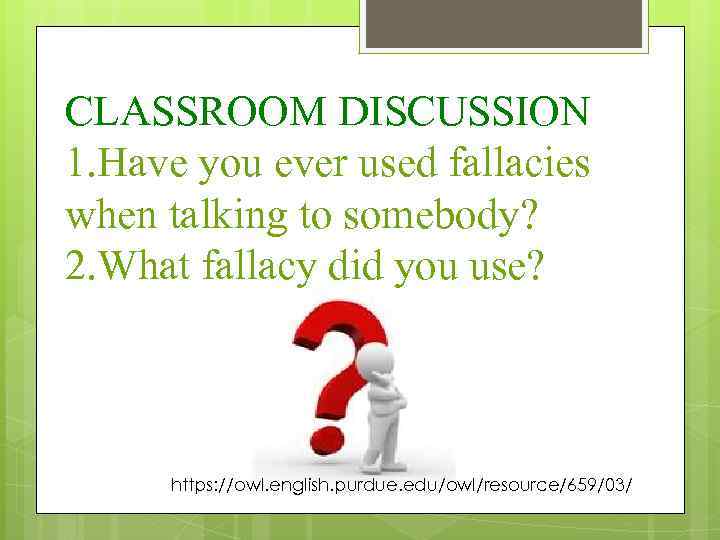 CLASSROOM DISCUSSION 1. Have you ever used fallacies when talking to somebody? 2. What