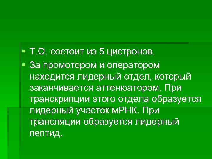  Т. О. состоит из 5 цистронов. За промотором и оператором находится лидерный отдел,