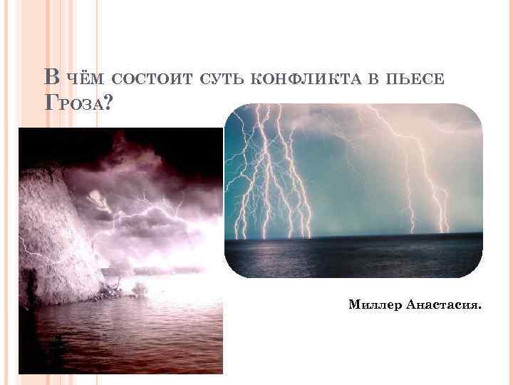 В ЧЁМ СОСТОИТ СУТЬ КОНФЛИКТА В ПЬЕСЕ ГРОЗА? Миллер Анастасия. 