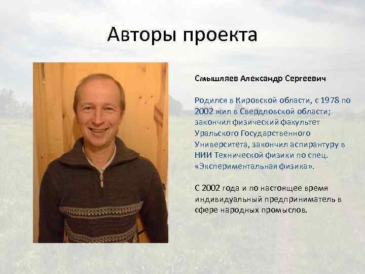 Авторы проекта Смышляев Александр Сергеевич Родился в Кировской области, с 1978 по 2002 жил