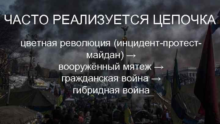 ЧАСТО РЕАЛИЗУЕТСЯ ЦЕПОЧКА цветная революция (инцидент-протестмайдан) → вооружённый мятеж → гражданская война → гибридная