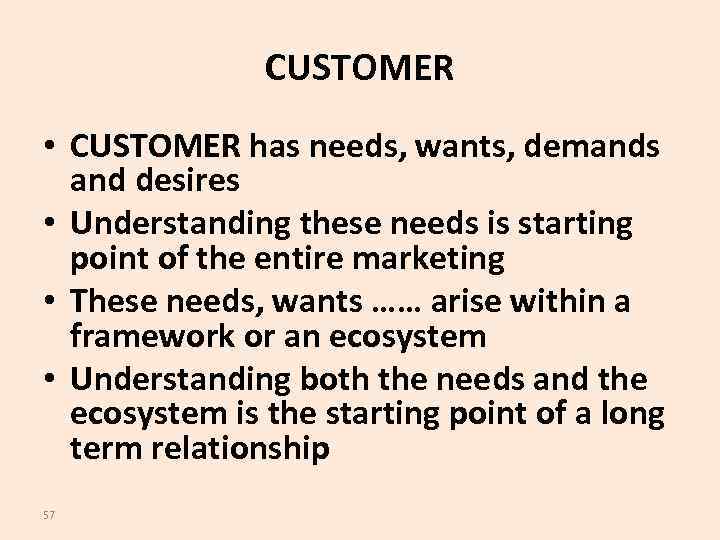 CUSTOMER • CUSTOMER has needs, wants, demands and desires • Understanding these needs is