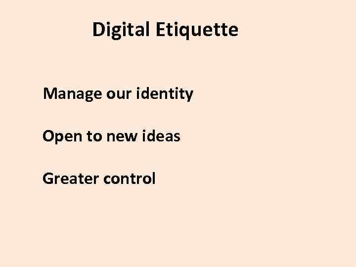  Digital Etiquette Manage our identity Open to new ideas Greater control 