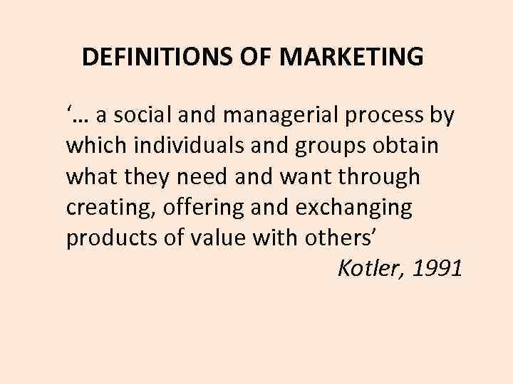 DEFINITIONS OF MARKETING ‘… a social and managerial process by which individuals and groups