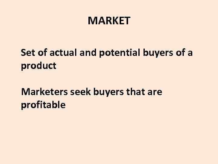 MARKET Set of actual and potential buyers of a product Marketers seek buyers that