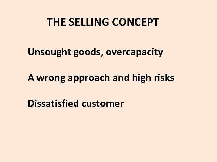  THE SELLING CONCEPT Unsought goods, overcapacity A wrong approach and high risks Dissatisfied
