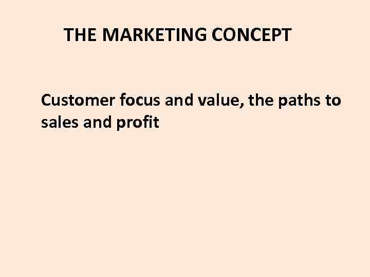  THE MARKETING CONCEPT Customer focus and value, the paths to sales and profit