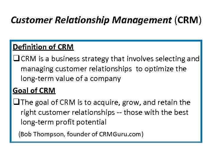 Customer Relationship Management (CRM) Definition of CRM q CRM is a business strategy that