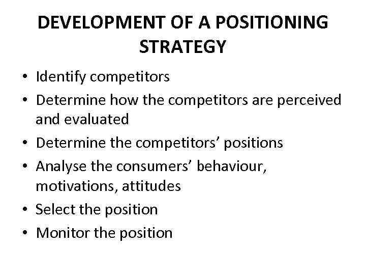 DEVELOPMENT OF A POSITIONING STRATEGY • Identify competitors • Determine how the competitors are