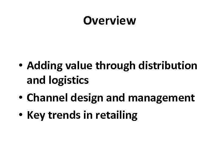 Overview • Adding value through distribution and logistics • Channel design and management •