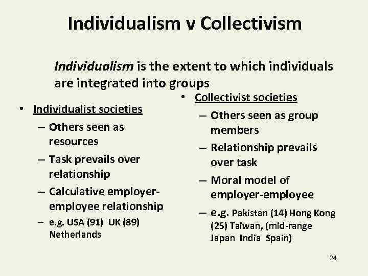 Individualism v Collectivism Individualism is the extent to which individuals are integrated into groups