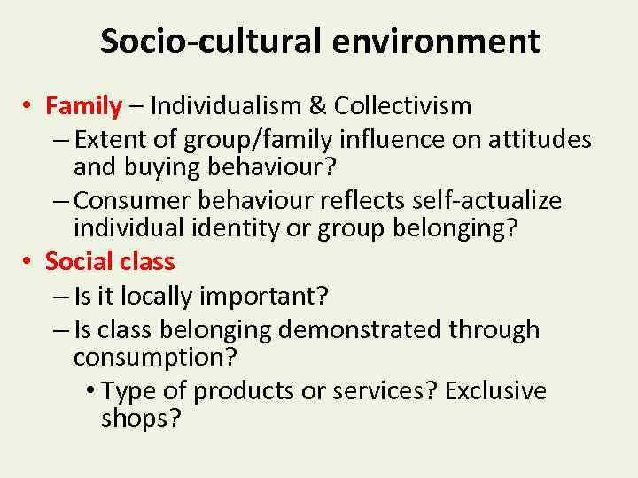 Socio-cultural environment • Family – Individualism & Collectivism – Extent of group/family influence on