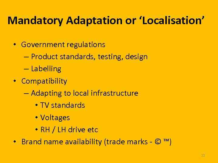 Mandatory Adaptation or ‘Localisation’ • Government regulations – Product standards, testing, design – Labelling