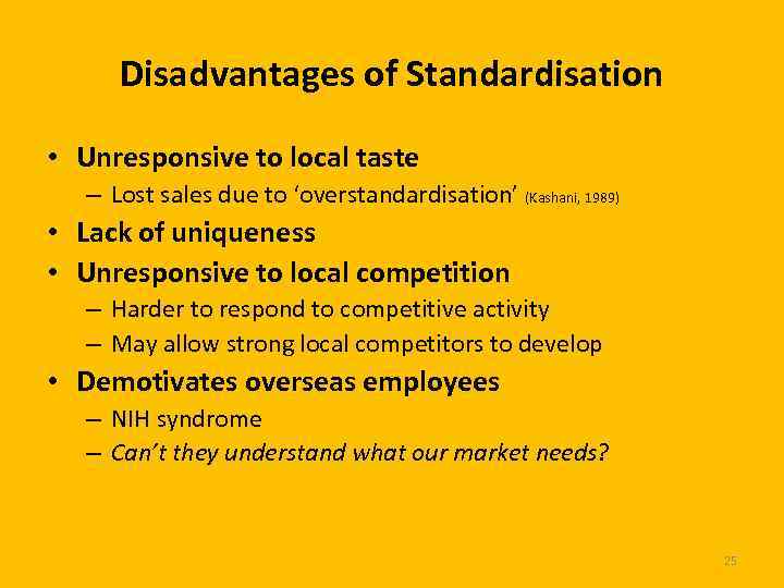 Disadvantages of Standardisation • Unresponsive to local taste – Lost sales due to ‘overstandardisation’